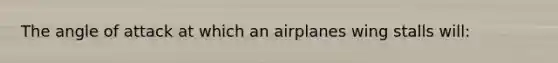 The angle of attack at which an airplanes wing stalls will: