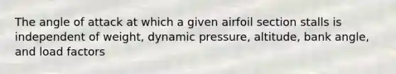 The angle of attack at which a given airfoil section stalls is independent of weight, dynamic pressure, altitude, bank angle, and load factors