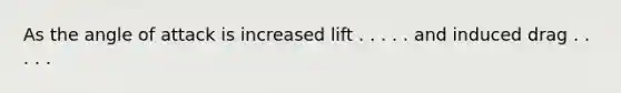 As the angle of attack is increased lift . . . . . and induced drag . . . . .