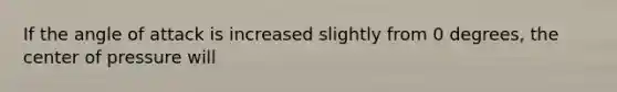 If the angle of attack is increased slightly from 0 degrees, the center of pressure will