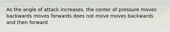 As the angle of attack increases, the center of pressure moves backwards moves forwards does not move moves backwards and then forward