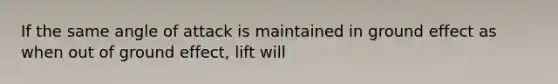 If the same angle of attack is maintained in ground effect as when out of ground effect, lift will