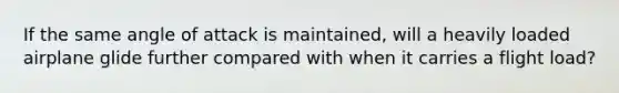 If the same angle of attack is maintained, will a heavily loaded airplane glide further compared with when it carries a flight load?