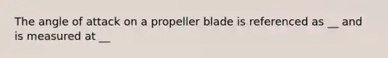 The angle of attack on a propeller blade is referenced as __ and is measured at __