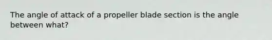 The angle of attack of a propeller blade section is the angle between what?