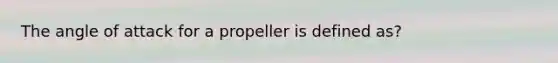 The angle of attack for a propeller is defined as?