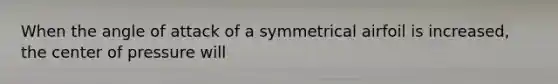 When the angle of attack of a symmetrical airfoil is increased, the center of pressure will