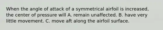 When the angle of attack of a symmetrical airfoil is increased, the center of pressure will A. remain unaffected. B. have very little movement. C. move aft along the airfoil surface.