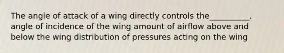 The angle of attack of a wing directly controls the__________. angle of incidence of the wing amount of airflow above and below the wing distribution of pressures acting on the wing