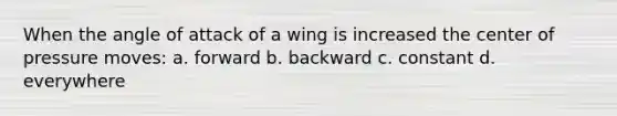 When the angle of attack of a wing is increased the center of pressure moves: a. forward b. backward c. constant d. everywhere