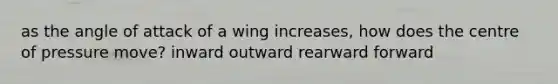 as the angle of attack of a wing increases, how does the centre of pressure move? inward outward rearward forward