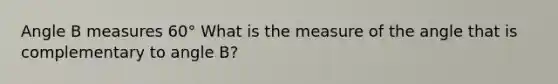 Angle B measures 60° What is the measure of the angle that is complementary to angle B?