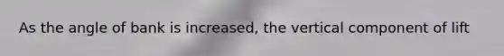 As the angle of bank is increased, the vertical component of lift