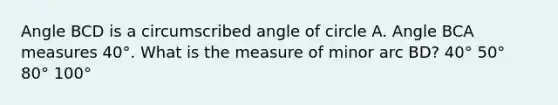 Angle BCD is a circumscribed angle of circle A. Angle BCA measures 40°. What is the measure of minor arc BD? 40° 50° 80° 100°