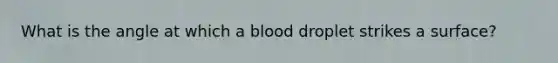 What is the angle at which a blood droplet strikes a surface?