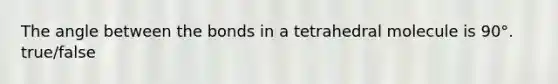 The angle between the bonds in a tetrahedral molecule is 90°. true/false