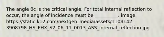 The angle θc is the critical angle. For total internal reflection to occur, the angle of incidence must be __________. image: https://static.k12.com/nextgen_media/assets/1108142-3908798_HS_PHX_S2_06_11_0013_ASS_internal_reflection.jpg