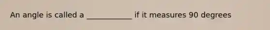 An angle is called a ____________ if it measures 90 degrees