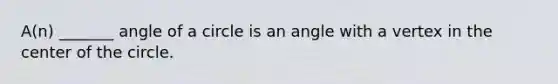 A(n) _______ angle of a circle is an angle with a vertex in the center of the circle.