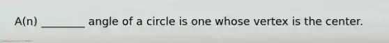 ​A(n) ________ angle of a circle is one whose vertex is the center.
