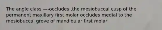 The angle class —-occludes ,the mesiobuccal cusp of the permanent maxillary first molar occludes medial to the mesiobuccal grove of mandibular first molar