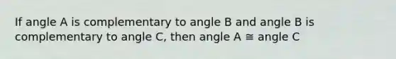 If angle A is complementary to angle B and angle B is complementary to angle C, then angle A ≅ angle C