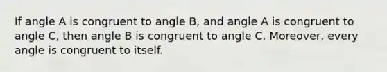 If angle A is congruent to angle B, and angle A is congruent to angle C, then angle B is congruent to angle C. Moreover, every angle is congruent to itself.