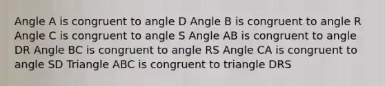 Angle A is congruent to angle D Angle B is congruent to angle R Angle C is congruent to angle S Angle AB is congruent to angle DR Angle BC is congruent to angle RS Angle CA is congruent to angle SD Triangle ABC is congruent to triangle DRS