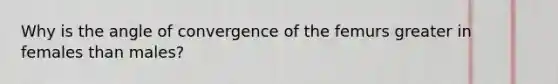 Why is the angle of convergence of the femurs greater in females than males?