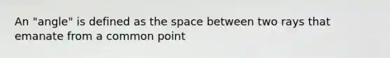 An "angle" is defined as the space between two rays that emanate from a common point