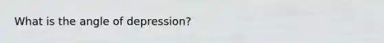 What is the angle of depression?