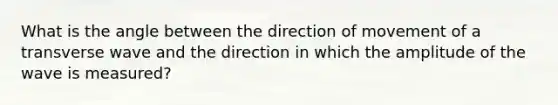 What is the angle between the direction of movement of a transverse wave and the direction in which the amplitude of the wave is measured?