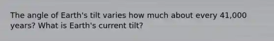 The angle of Earth's tilt varies how much about every 41,000 years? What is Earth's current tilt?