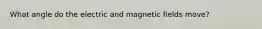 What angle do the electric and magnetic fields move?