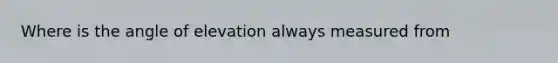 Where is the angle of elevation always measured from