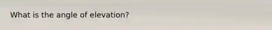 What is the angle of elevation?