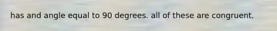 has and angle equal to 90 degrees. all of these are congruent.