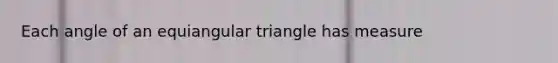 Each angle of an <a href='https://www.questionai.com/knowledge/kHF1TbqPvZ-equiangular-triangle' class='anchor-knowledge'>equiangular triangle</a> has measure