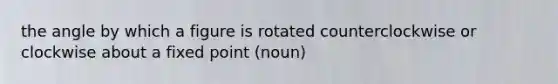 the angle by which a figure is rotated counterclockwise or clockwise about a fixed point (noun)