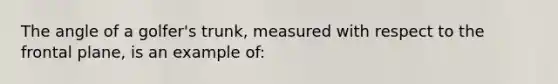 The angle of a golfer's trunk, measured with respect to the frontal plane, is an example of: