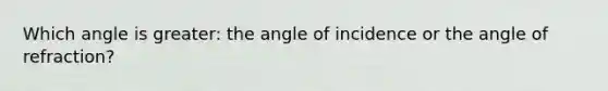 Which angle is greater: the angle of incidence or the angle of refraction?