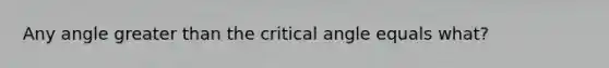 Any angle <a href='https://www.questionai.com/knowledge/ktgHnBD4o3-greater-than' class='anchor-knowledge'>greater than</a> the critical angle equals what?