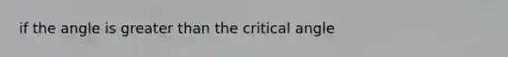 if the angle is greater than the critical angle