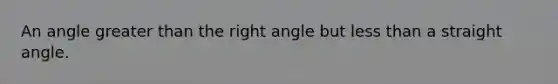 An angle greater than the right angle but less than a straight angle.