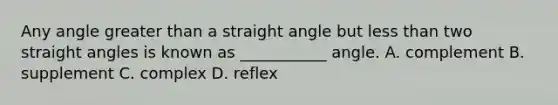 Any angle greater than a <a href='https://www.questionai.com/knowledge/kb39GgB8Oi-straight-angle' class='anchor-knowledge'>straight angle</a> but <a href='https://www.questionai.com/knowledge/k7BtlYpAMX-less-than' class='anchor-knowledge'>less than</a> two straight angles is known as ___________ angle. A. complement B. supplement C. complex D. reflex