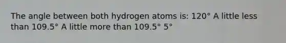 The angle between both hydrogen atoms is: 120° A little <a href='https://www.questionai.com/knowledge/k7BtlYpAMX-less-than' class='anchor-knowledge'>less than</a> 109.5° A little <a href='https://www.questionai.com/knowledge/keWHlEPx42-more-than' class='anchor-knowledge'>more than</a> 109.5° 5°