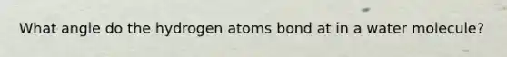 What angle do the hydrogen atoms bond at in a water molecule?