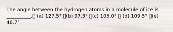 The angle between the hydrogen atoms in a molecule of ice is __________. (a) 127.5° (b) 97.3° (c) 105.0°  (d) 109.5° (e) 48.7°