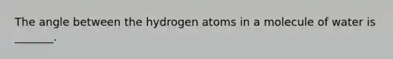 The angle between the hydrogen atoms in a molecule of water is _______.