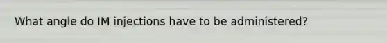 What angle do IM injections have to be administered?